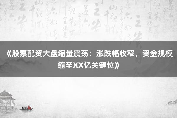 《股票配资大盘缩量震荡：涨跌幅收窄，资金规模缩至XX亿关键位》