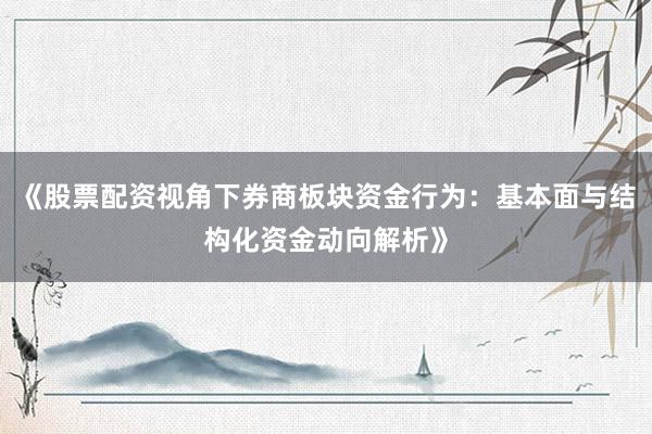 《股票配资视角下券商板块资金行为：基本面与结构化资金动向解析》