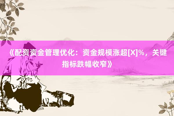 《配资资金管理优化：资金规模涨超[X]%，关键指标跌幅收窄》