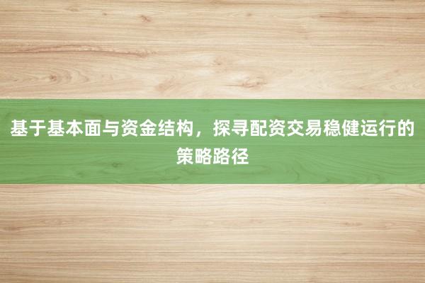 基于基本面与资金结构,探寻配资交易稳健运行的策略路径