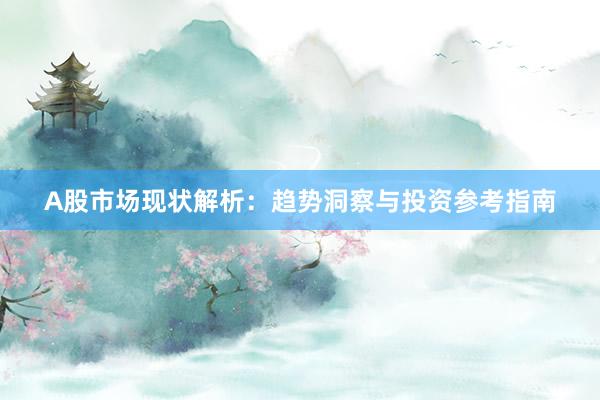 A股市场现状解析：趋势洞察与投资参考指南
