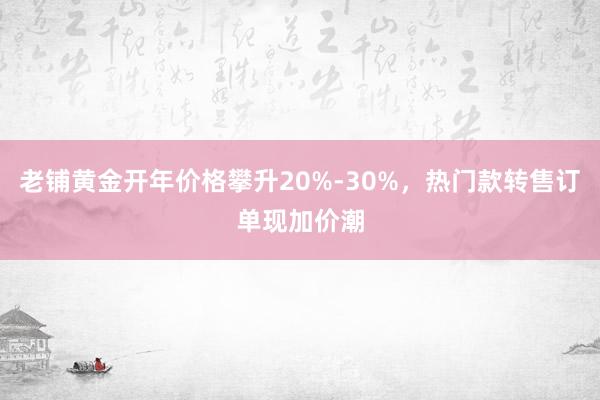 老铺黄金开年价格攀升20%-30%，热门款转售订单现加价潮