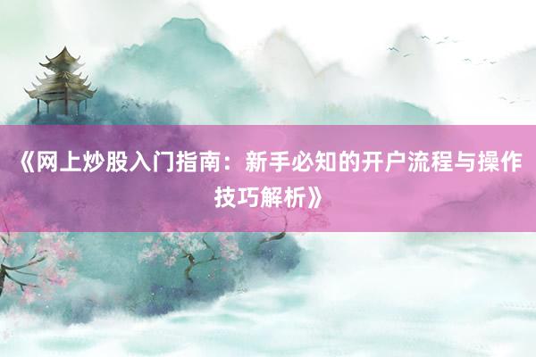 《网上炒股入门指南：新手必知的开户流程与操作技巧解析》