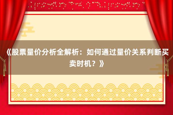 《股票量价分析全解析：如何通过量价关系判断买卖时机？》