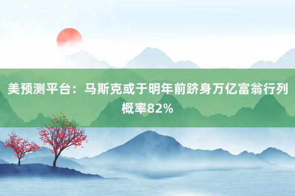 美预测平台：马斯克或于明年前跻身万亿富翁行列概率82%