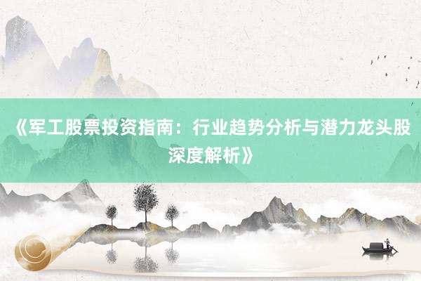 《军工股票投资指南：行业趋势分析与潜力龙头股深度解析》