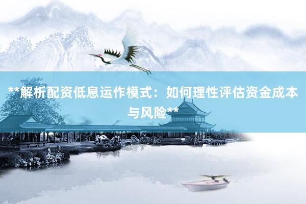 **解析配资低息运作模式：如何理性评估资金成本与风险**