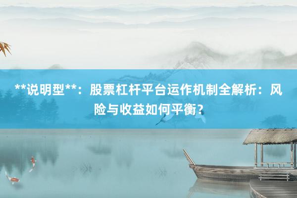 **说明型**：股票杠杆平台运作机制全解析：风险与收益如何平衡？