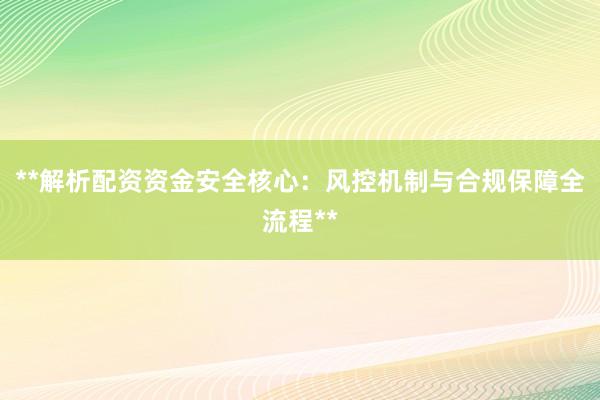 **解析配资资金安全核心：风控机制与合规保障全流程**