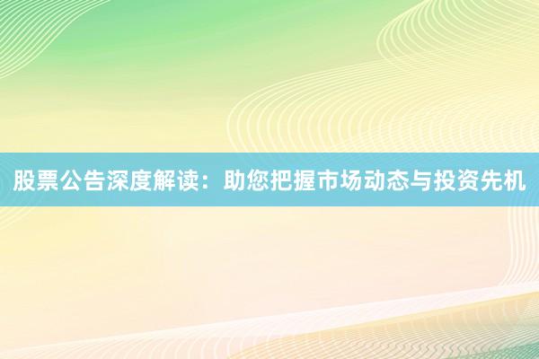 股票公告深度解读：助您把握市场动态与投资先机