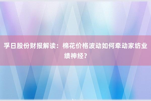 孚日股份财报解读：棉花价格波动如何牵动家纺业绩神经？