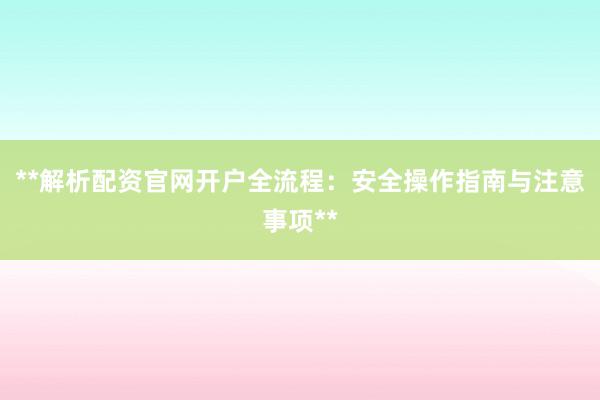 **解析配资官网开户全流程：安全操作指南与注意事项**