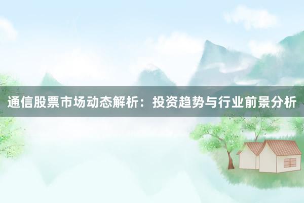 通信股票市场动态解析：投资趋势与行业前景分析