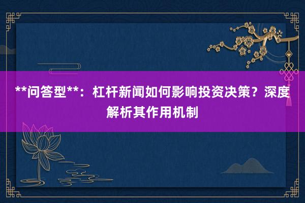 **问答型**：杠杆新闻如何影响投资决策？深度解析其作用机制