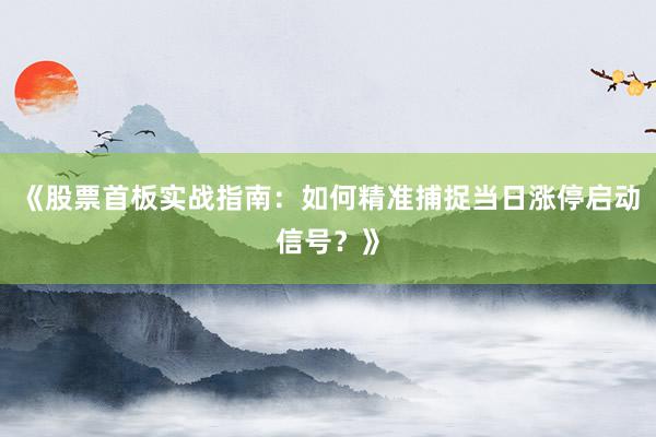 《股票首板实战指南：如何精准捕捉当日涨停启动信号？》