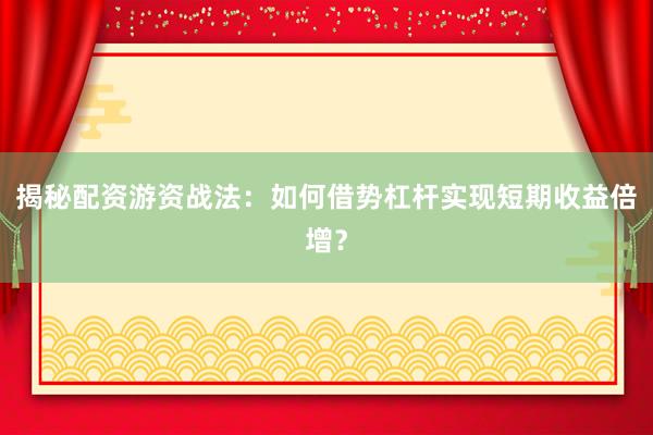 揭秘配资游资战法：如何借势杠杆实现短期收益倍增？
