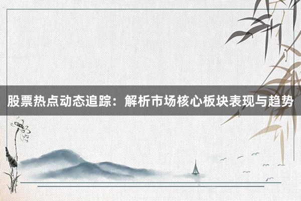 股票热点动态追踪：解析市场核心板块表现与趋势