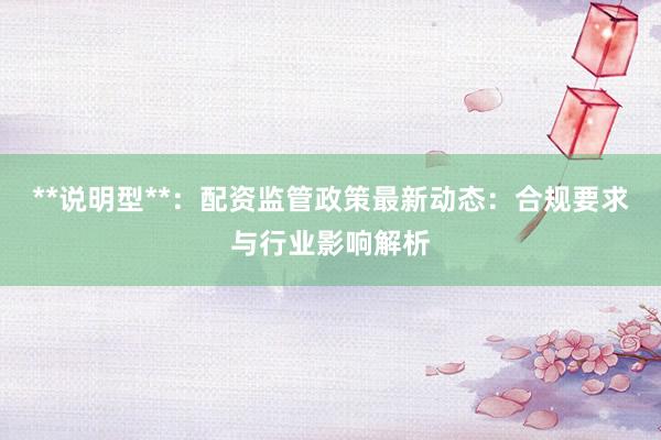 **说明型**：配资监管政策最新动态：合规要求与行业影响解析
