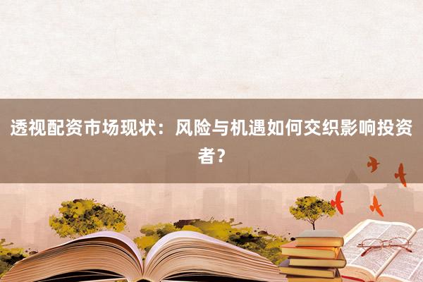 透视配资市场现状：风险与机遇如何交织影响投资者？