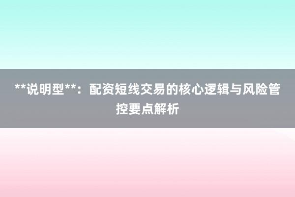 **说明型**：配资短线交易的核心逻辑与风险管控要点解析