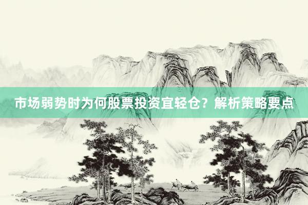 市场弱势时为何股票投资宜轻仓？解析策略要点
