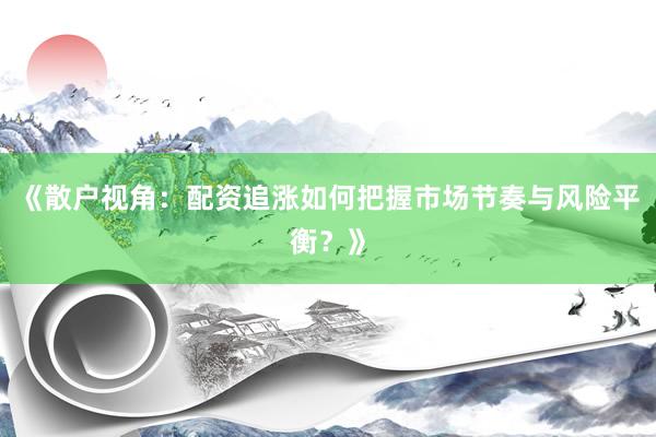 《散户视角：配资追涨如何把握市场节奏与风险平衡？》