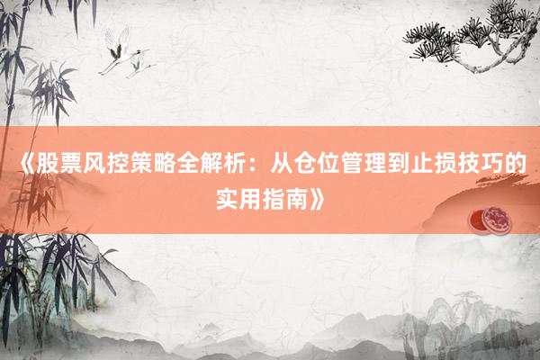 《股票风控策略全解析：从仓位管理到止损技巧的实用指南》