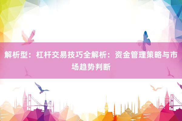 解析型：杠杆交易技巧全解析：资金管理策略与市场趋势判断