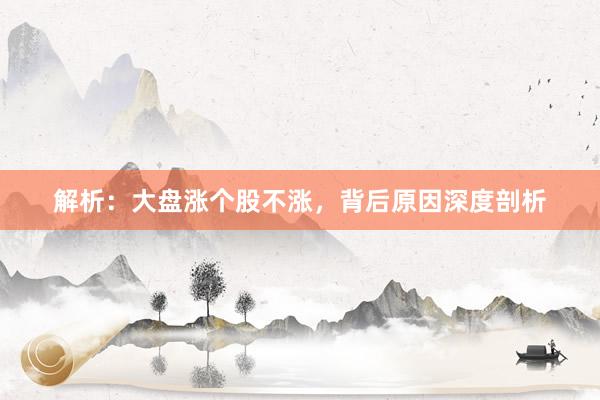 解析：大盘涨个股不涨，背后原因深度剖析