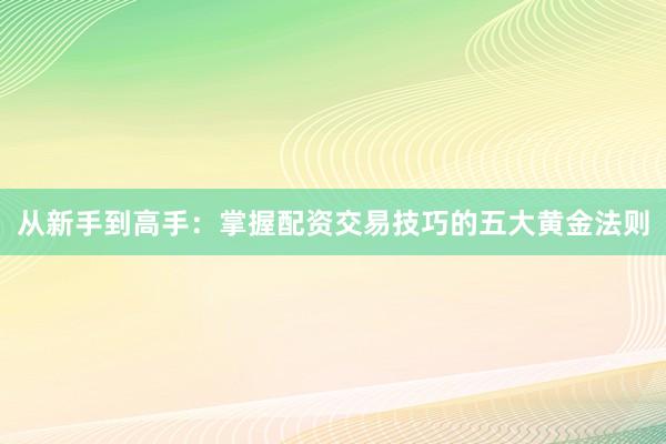 从新手到高手：掌握配资交易技巧的五大黄金法则
