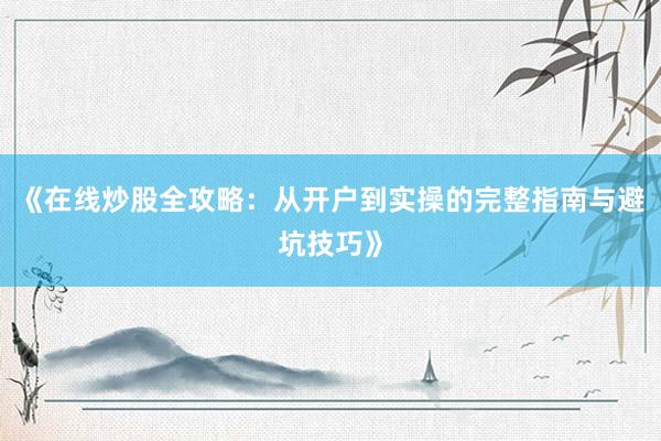 《在线炒股全攻略：从开户到实操的完整指南与避坑技巧》