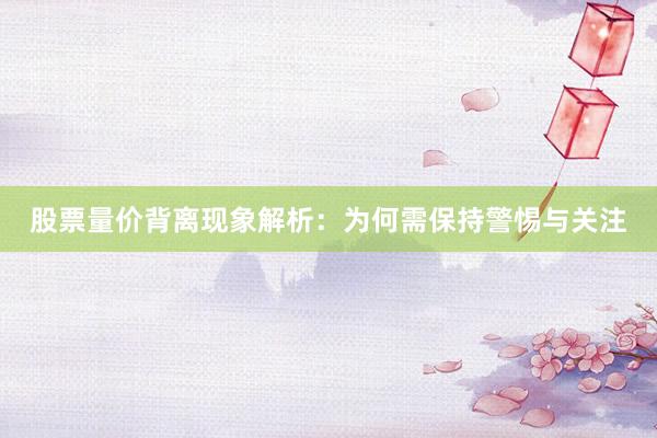 股票量价背离现象解析：为何需保持警惕与关注