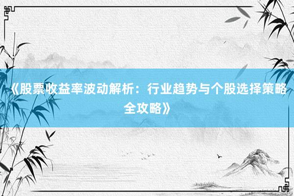 《股票收益率波动解析：行业趋势与个股选择策略全攻略》