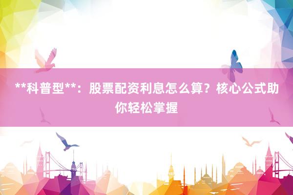 **科普型**：股票配资利息怎么算？核心公式助你轻松掌握