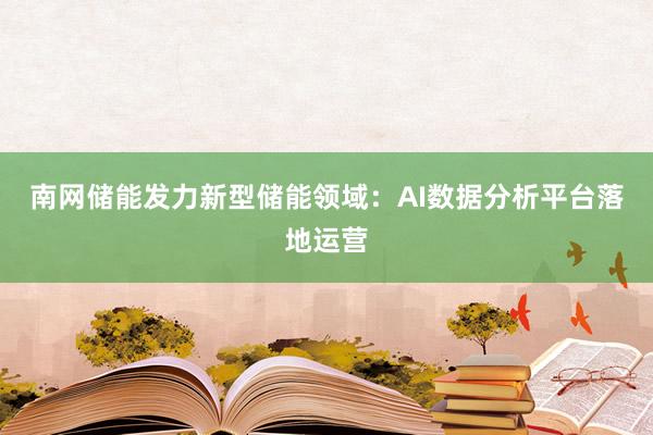 南网储能发力新型储能领域：AI数据分析平台落地运营
