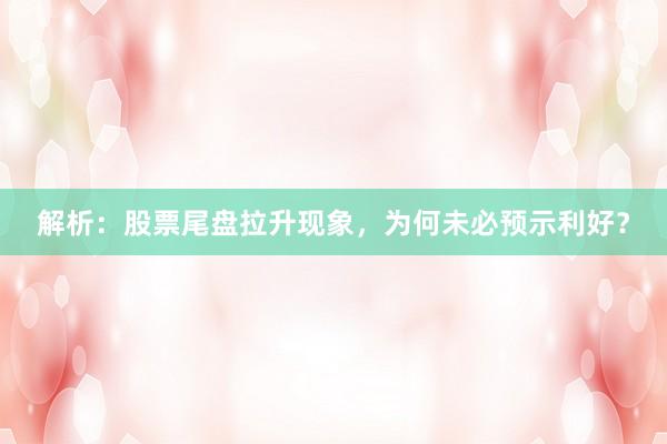 解析：股票尾盘拉升现象，为何未必预示利好？