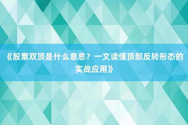 《股票双顶是什么意思？一文读懂顶部反转形态的实战应用》