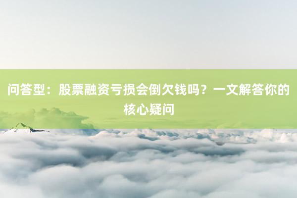 问答型：股票融资亏损会倒欠钱吗？一文解答你的核心疑问