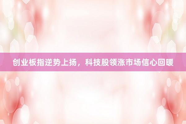 创业板指逆势上扬，科技股领涨市场信心回暖
