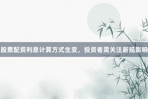 股票配资利息计算方式生变，投资者需关注新规影响