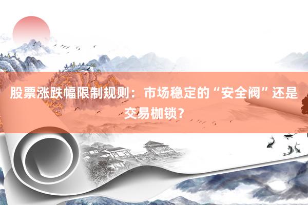 股票涨跌幅限制规则：市场稳定的“安全阀”还是交易枷锁？