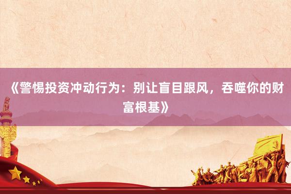 《警惕投资冲动行为：别让盲目跟风，吞噬你的财富根基》