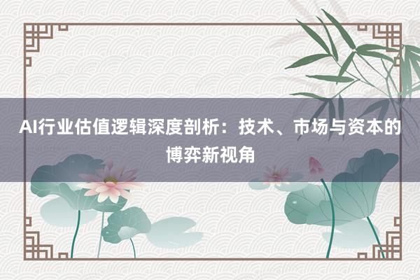 AI行业估值逻辑深度剖析：技术、市场与资本的博弈新视角