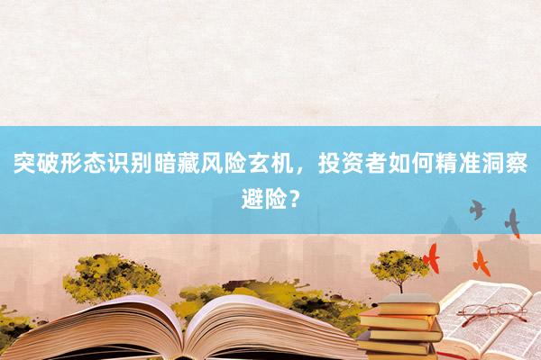 突破形态识别暗藏风险玄机，投资者如何精准洞察避险？