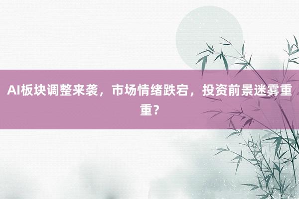 AI板块调整来袭，市场情绪跌宕，投资前景迷雾重重？