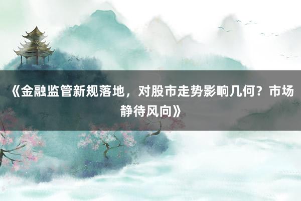 《金融监管新规落地，对股市走势影响几何？市场静待风向》