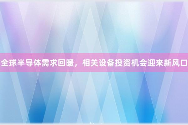 全球半导体需求回暖，相关设备投资机会迎来新风口