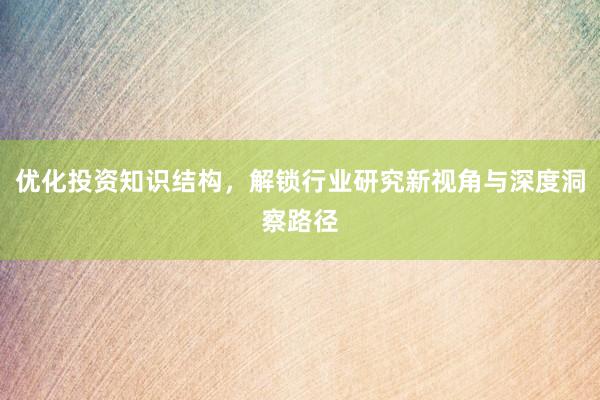 优化投资知识结构，解锁行业研究新视角与深度洞察路径