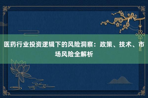 医药行业投资逻辑下的风险洞察：政策、技术、市场风险全解析