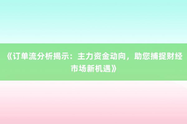 《订单流分析揭示：主力资金动向，助您捕捉财经市场新机遇》
